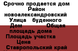 Срочно продается дом › Район ­ новоалександровский › Улица ­ буденного › Дом ­ 22 470 › Общая площадь дома ­ 70 › Площадь участка ­ 15 › Цена ­ 1 300 000 - Ставропольский край, Новоалександровский р-н, Новоалександровск г. Недвижимость » Дома, коттеджи, дачи продажа   . Ставропольский край
